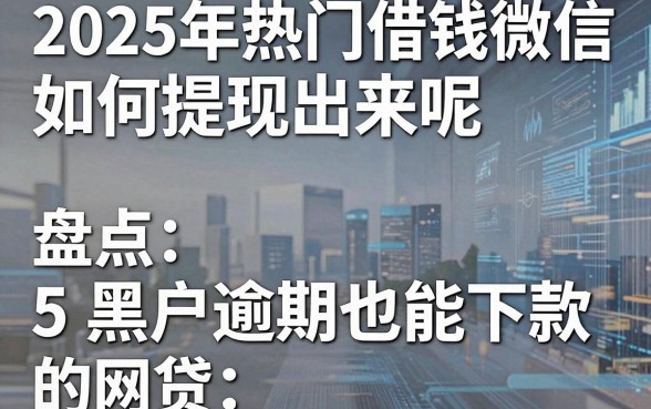 2025年热门借钱微信如何提现出来呢,盘点5个黑户逾期也能下款的网贷