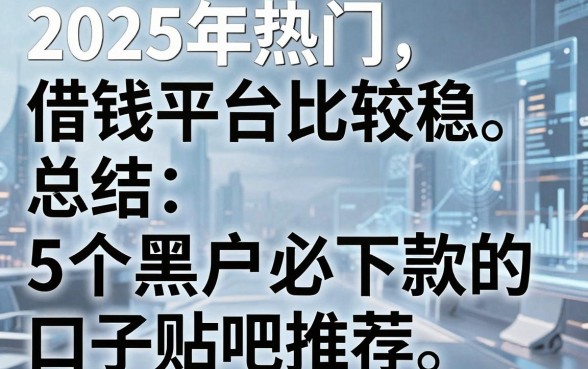 2025年热门借钱平台比较稳，总结5个黑户必下款的口子贴吧推荐