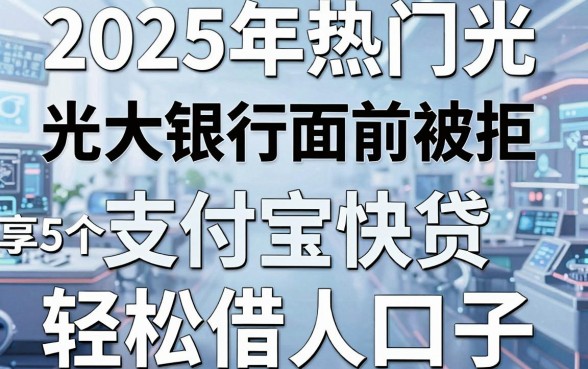 2025年热门光大银行面前被拒,分享5个支付宝快贷轻松借口子