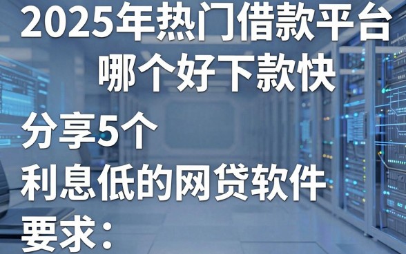 2025年热门借款平台哪个好下款快，分享5个利息低的网贷软件
