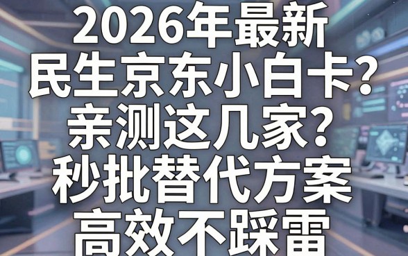 2026年最新民生京东小白卡被秒拒?亲测这几家秒批替代方案,高效不踩雷!