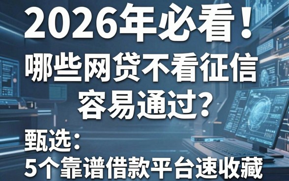 2026年必看!哪些网贷不看征信容易通过?甄选5个靠谱借款平台速收藏