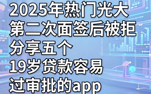 2025年热门光大第二次面签后被拒，分享五个19岁贷款容易过审批的app