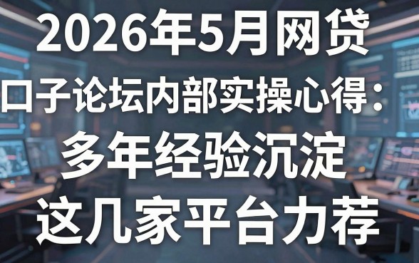 2026年5月网贷口子论坛内部实操心得：多年经验沉淀，这几家平台力荐！