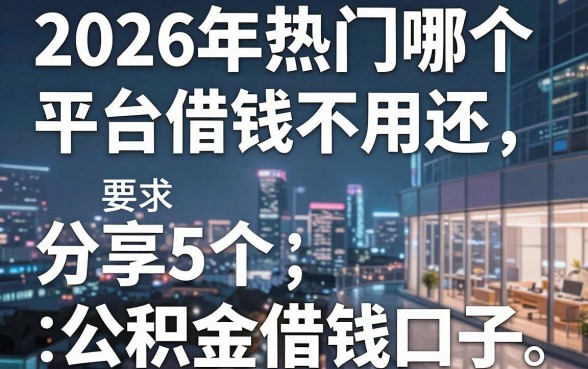 2026年热门哪个平台借钱不用还，分享5个公积金借钱口子