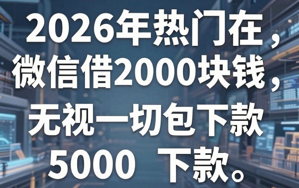 2026年热门在微信借2000块钱,归纳5个无视一切包下款5000秒下款的软件