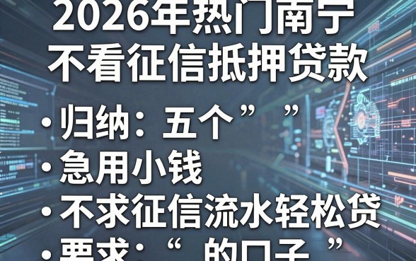 2026年热门南宁不看征信抵押贷款,归纳五个急用小钱不求征信流水轻松贷的口子