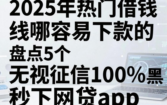 2025年热门借钱哪容易下款的,盘点5个无视征信黑白100%秒下网贷app