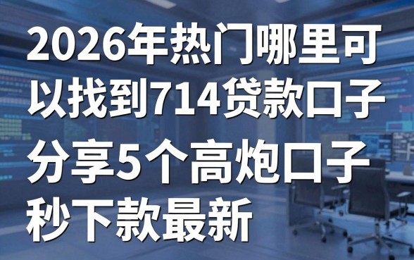 2026年热门哪里可以找到714贷款口子,分享5个高炮口子秒下款最新