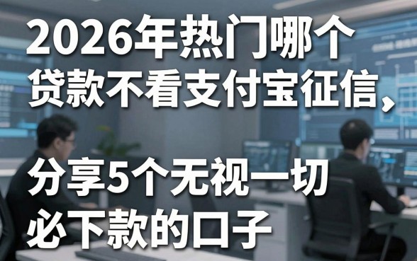 2026年热门哪个贷款不看支付宝征信,分享5个无视一切必下款的口子