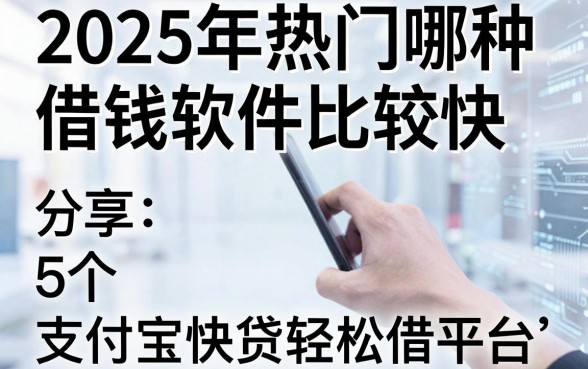 2025年热门哪种借钱软件比较快,分享5个支付宝快贷轻松借平台