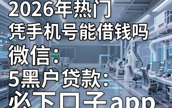 2026年热门凭手机号能借钱吗微信,梳理5个黑户贷款必下口子app