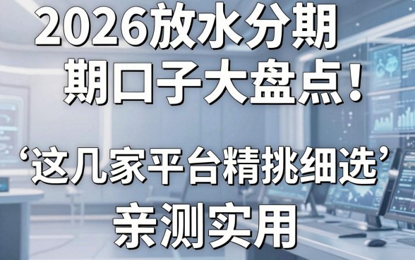 2026放水分期口子大盘点!这几家平台精挑细选,亲测实用!