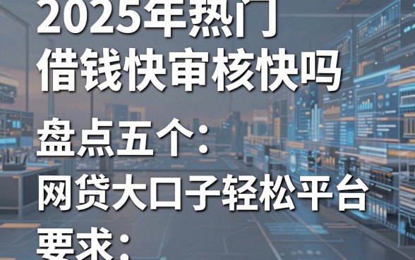 2025年热门借钱快审核快吗,盘点五个网贷大口子轻松借平台