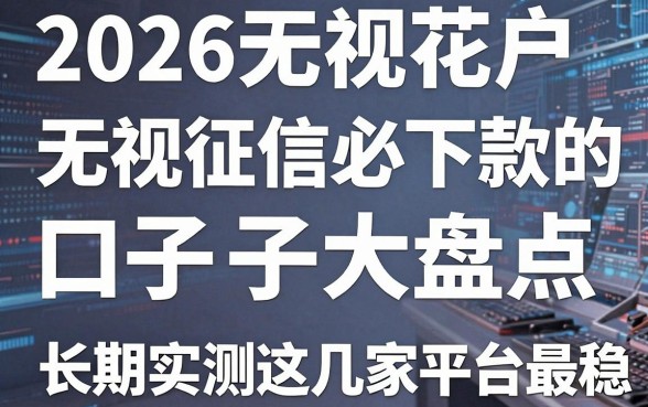 2026无视花户无视征信必下款的口子大盘点,长期实测这几家平台最稳!