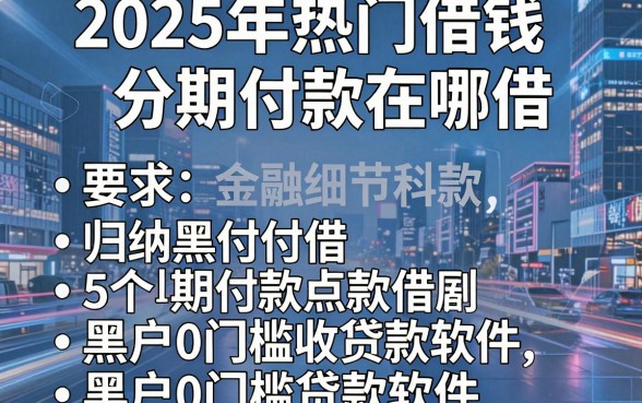 2025年热门借钱分期付款在哪借,归纳5个黑户0门槛贷款软件