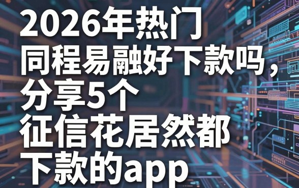 2026年热门同程易融好下款吗，分享5个征信花居然都下款的app