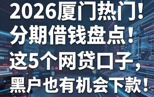2026厦门热门分期借钱盘点：这5个网贷口子，黑户也有机会下款！