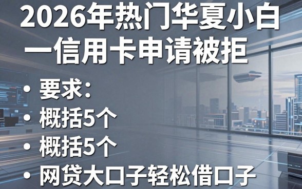 2026年热门华夏小白信用卡申请被拒，概括5个网贷大口子轻松借口子
