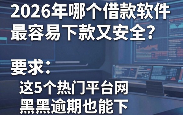 2026年哪个借款软件最容易下款又安全？这5个热门平台网黑逾期也能下
