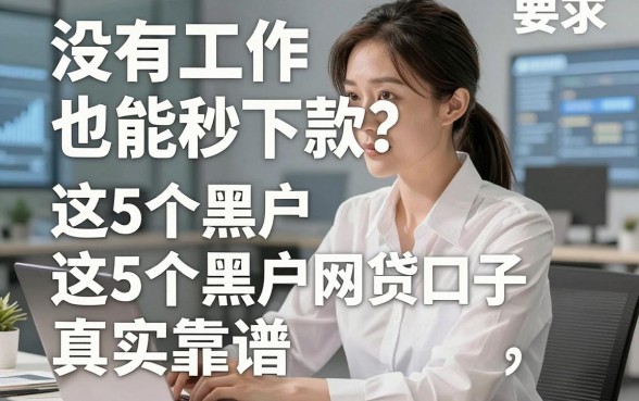 没有工作也能秒下款？这5个黑户专属网贷口子真实靠谱！