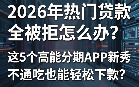 2026年热门贷款全被拒怎么办?这5个高能分期APP新秀,不通吃也能轻松下款!