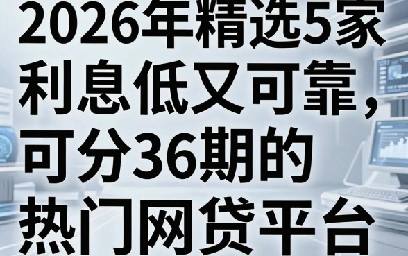 2026年精选5家利息低又可靠、可分36期的热门网贷平台，黑白户也能申请