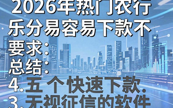 2026年热门农行乐分易容易下款不,总结五个快速下款无视征信的软件