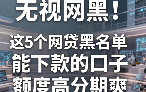 无视网黑!这5个网贷黑名单能下款的口子,额度高分期爽!