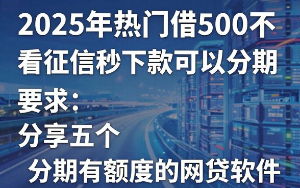 2025年热门借500不看征信秒下款可以分期,分享五个分期有额度的网贷软件