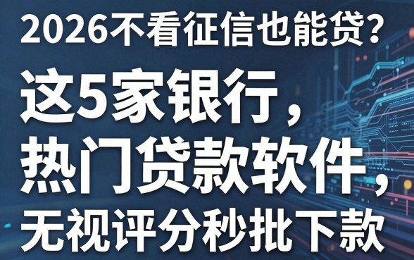 2026不看征信也能贷？这5家银行和热门贷款软件，无视评分秒批下款！