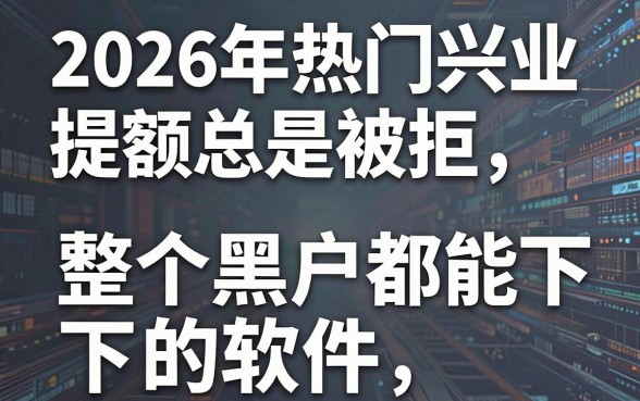 2026年热门兴业提额总是被拒,整理五个黑户都能下的软件