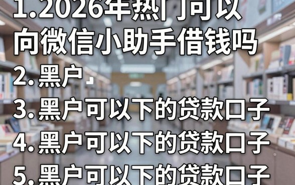 2026年热门可以向微信小助手借钱吗，罗列5个黑户可以下的贷款口子