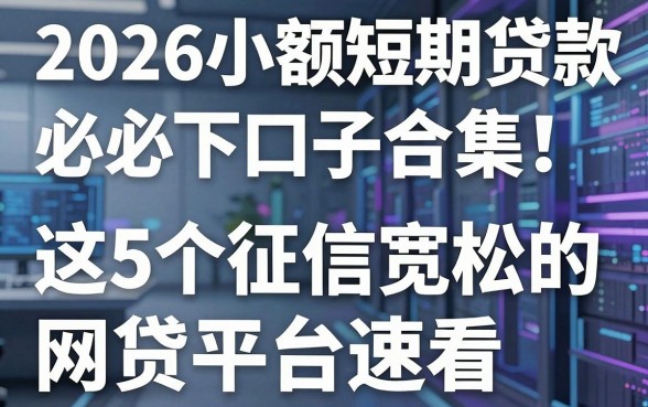 2026小额短期贷款必下口子合集!这5个征信宽松的网贷平台速看