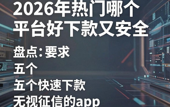 2026年热门哪个平台好下款又安全，盘点五个快速下款无视征信的app