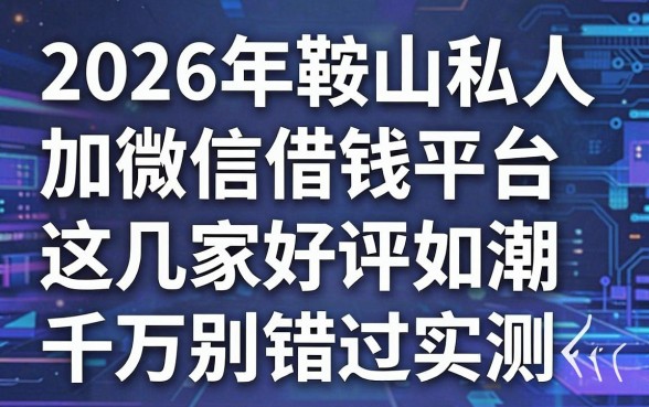 2026年鞍山私人加微信借钱平台最新实测推荐,这几家好评如潮千万别错过!