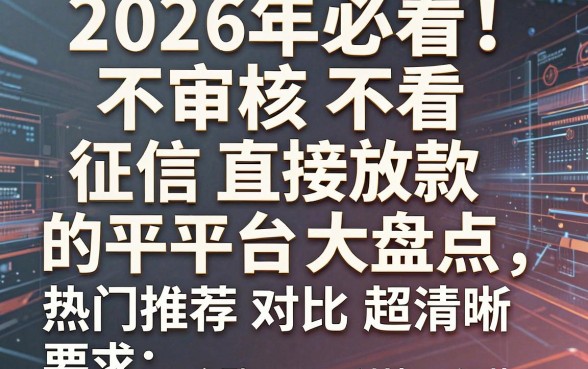 2026年必看!不审核不看征信直接放款的平台大盘点,热门推荐对比超清晰