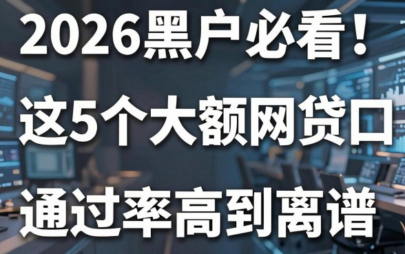 2026黑户必看！这5个大额网贷口子通过率高到离谱