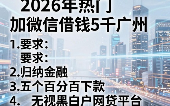 2026年热门加微信借钱5千广州，归纳五个百分百下款无视黑白户网贷平台