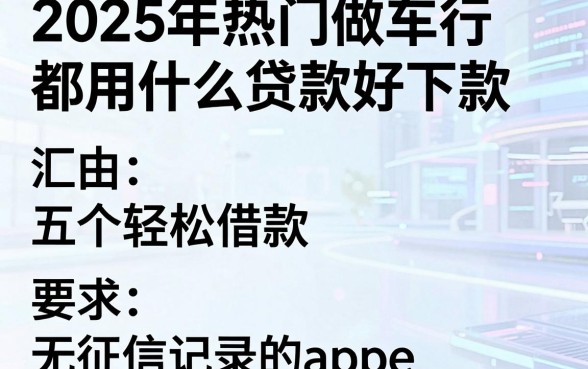 2025年热门做车行都用什么贷款好下款，汇总五个轻松借款无征信记录的app