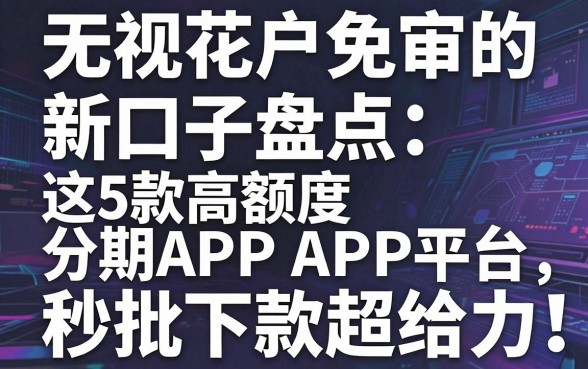 无视花户免审的新口子盘点:这5款高额度分期APP平台,秒批下款超给力!