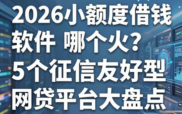2026小额度借钱软件哪个火？5个征信友好型网贷平台大盘点！