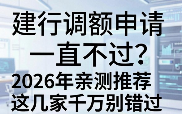 建行调额申请一直不过？2026年亲测推荐这几家千万别错过！