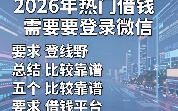 2026年热门借钱需要登录微信,总结五个比较靠谱的借钱平台