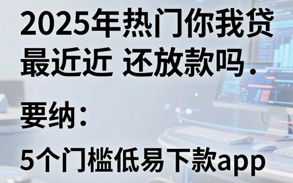 2025年热门你我贷最近还放款吗,归纳5个门槛低易下款app