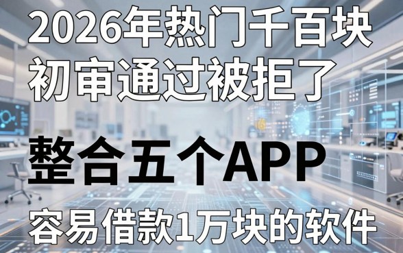2026年热门千百块初审通过被拒了，整合五个APP容易借款1万块的软件