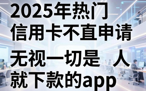 2025年热门信用卡不过一直申请，梳理五个无视一切是人就下款的app