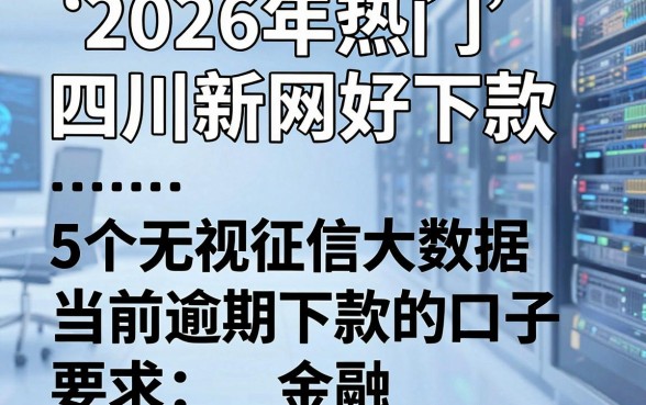 2026年热门四川新网好下款,整合5个无视征信大数据当前逾期下款的口子