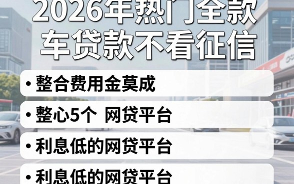 2026年热门全款车贷款不看征信广告,整合5个利息低的网贷平台