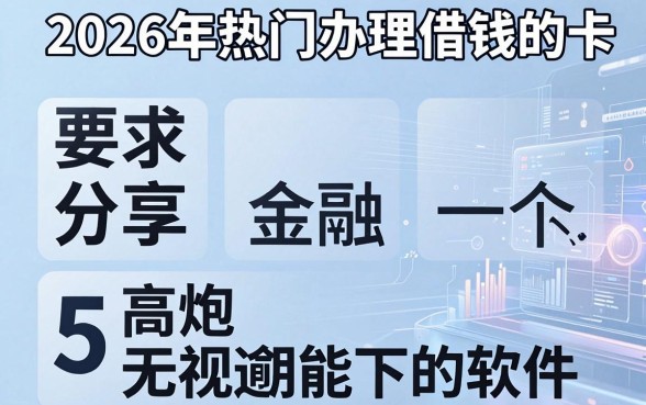 2026年热门办理借钱的卡，分享5个高炮无视逾期能下的软件